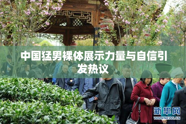 中国猛男裸体展示力量与自信引发热议