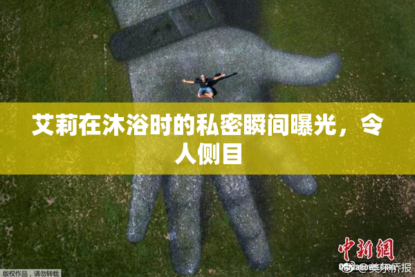 艾莉在沐浴时的私密瞬间曝光，令人侧目