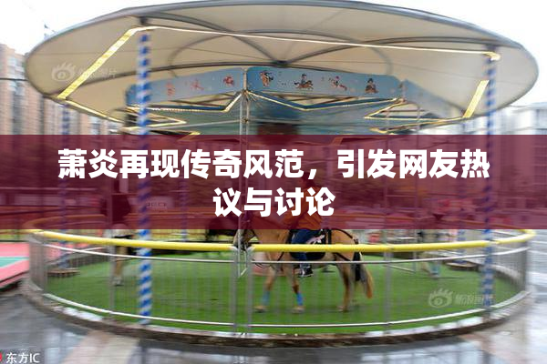 萧炎再现传奇风范，引发网友热议与讨论