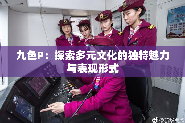 九色P：探索多元文化的独特魅力与表现形式