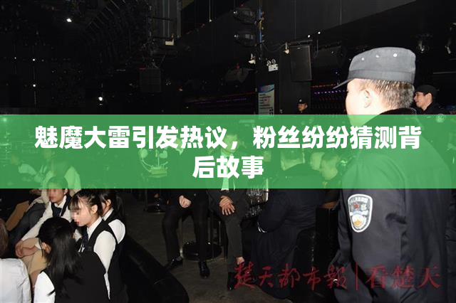 魅魔大雷引发热议，粉丝纷纷猜测背后故事
