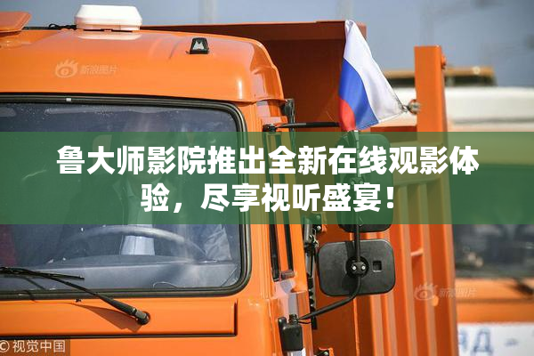 鲁大师影院推出全新在线观影体验，尽享视听盛宴！