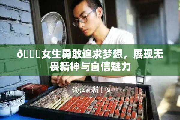 🔞女生勇敢追求梦想，展现无畏精神与自信魅力