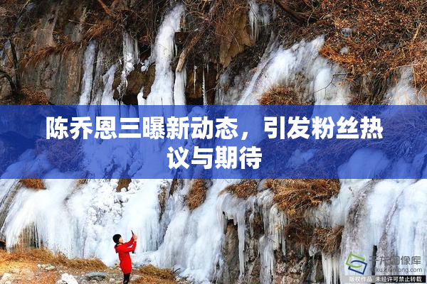 陈乔恩三曝新动态，引发粉丝热议与期待
