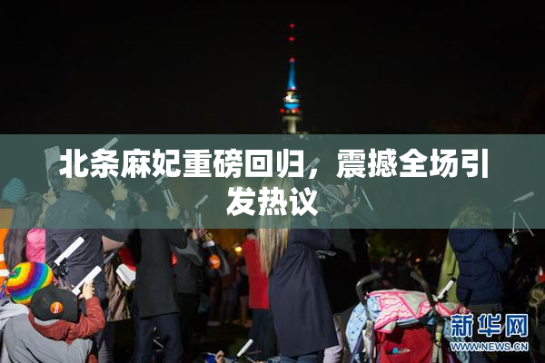 北条麻妃重磅回归，震撼全场引发热议