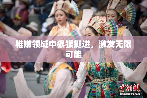 稚嫩领域中狠狠挺进，激发无限可能
