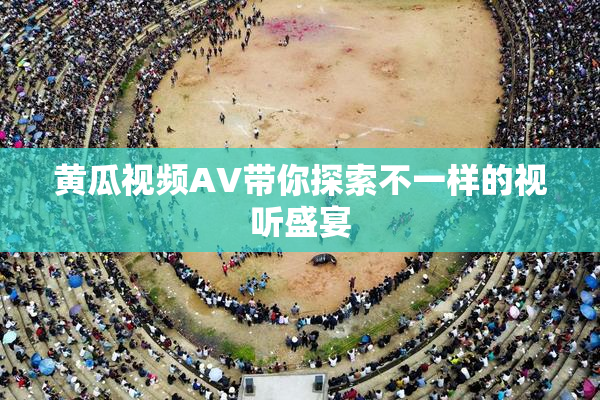 黄瓜视频AV带你探索不一样的视听盛宴