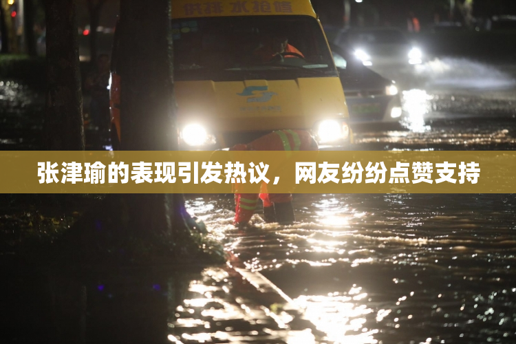 张津瑜的表现引发热议，网友纷纷点赞支持
