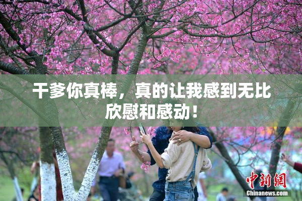 干爹你真棒，真的让我感到无比欣慰和感动！