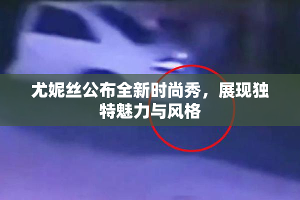 尤妮丝公布全新时尚秀，展现独特魅力与风格