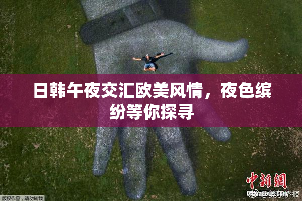 日韩午夜交汇欧美风情，夜色缤纷等你探寻