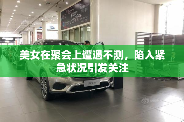 美女在聚会上遭遇不测，陷入紧急状况引发关注