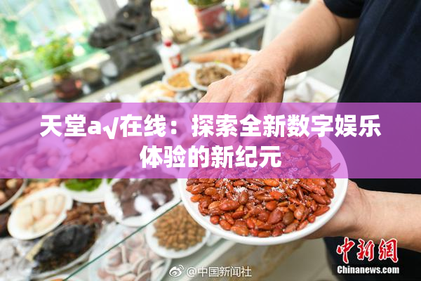 天堂а√在线：探索全新数字娱乐体验的新纪元