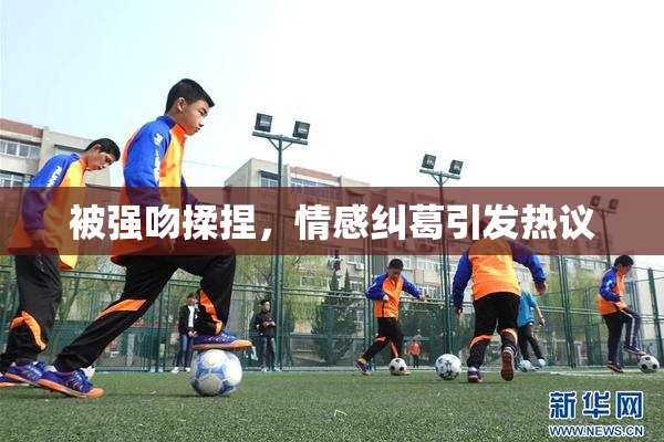 被强吻揉捏，情感纠葛引发热议