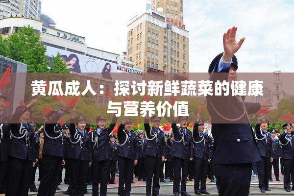黄瓜成人：探讨新鲜蔬菜的健康与营养价值