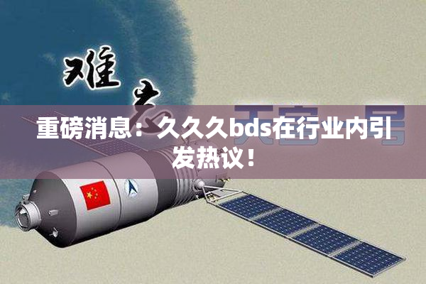 重磅消息：久久久bds在行业内引发热议！