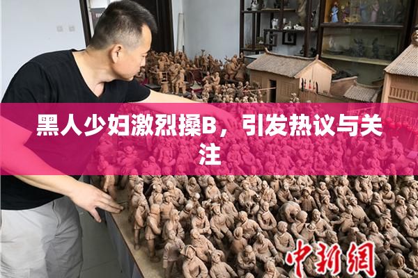 黑人少妇激烈搡B，引发热议与关注