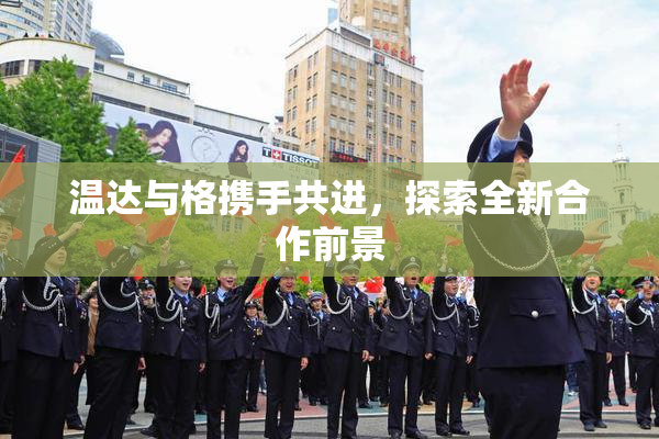 温达与格携手共进，探索全新合作前景