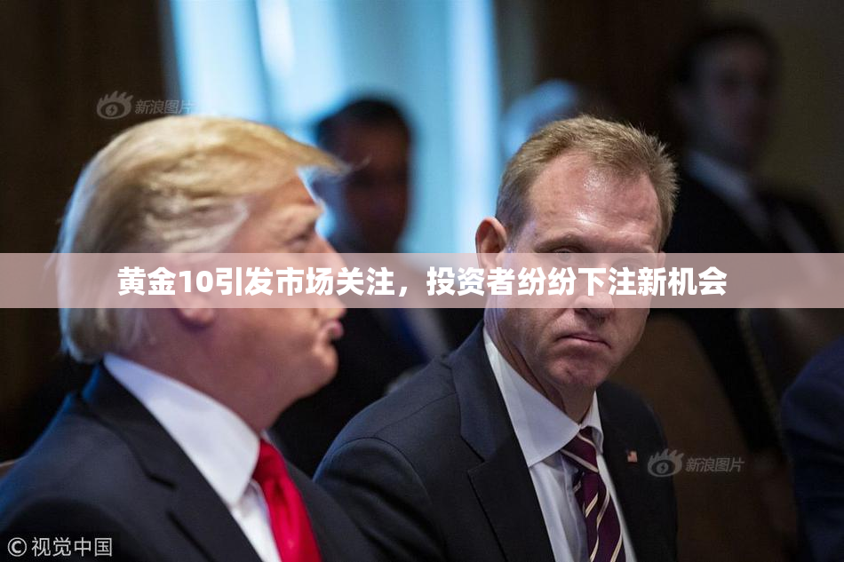 黄金10引发市场关注，投资者纷纷下注新机会