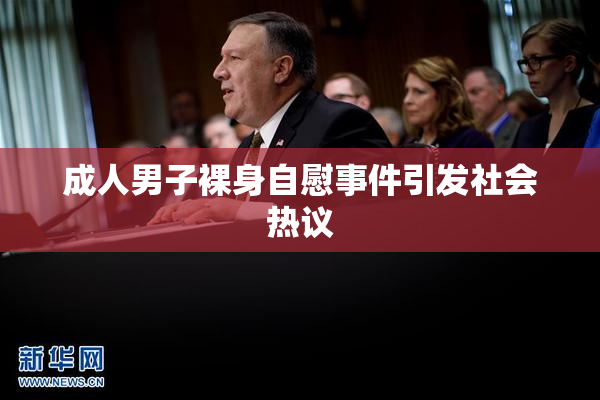 成人男子裸身自慰事件引发社会热议