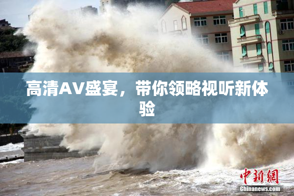 高清AV盛宴，带你领略视听新体验