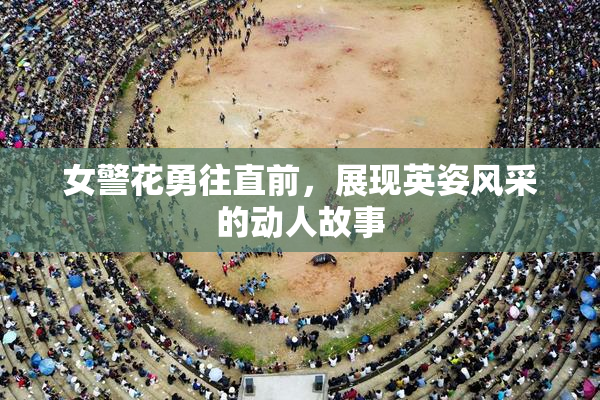 女警花勇往直前，展现英姿风采的动人故事