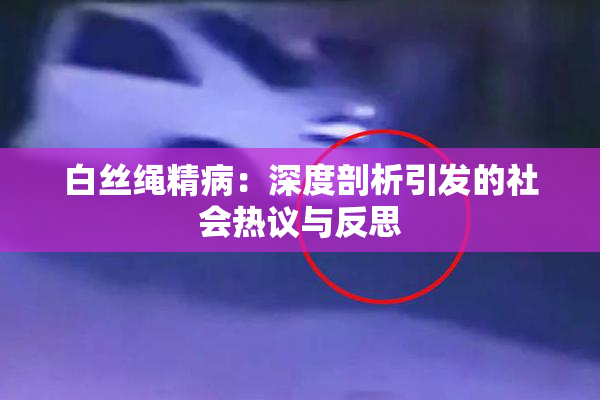 白丝绳精病：深度剖析引发的社会热议与反思