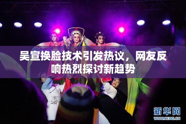 吴宣换脸技术引发热议，网友反响热烈探讨新趋势