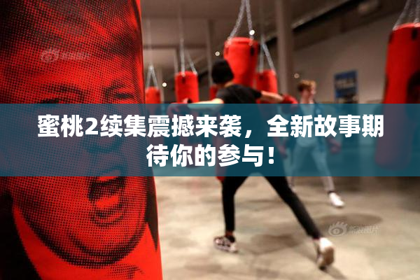 蜜桃2续集震撼来袭，全新故事期待你的参与！
