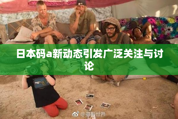 日本码a新动态引发广泛关注与讨论