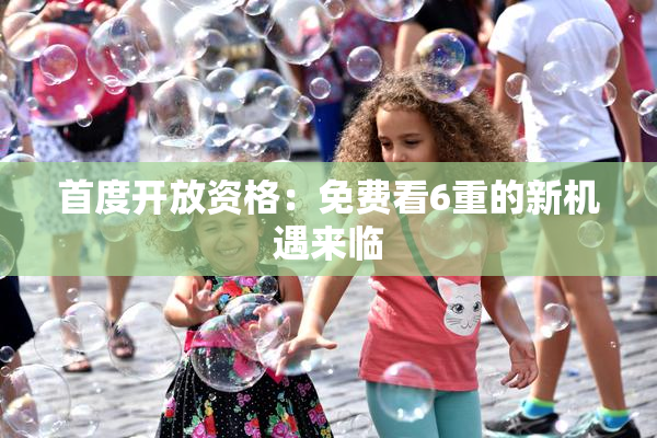 首度开放资格：免费看6重的新机遇来临