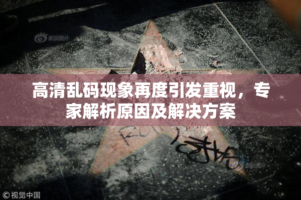高清乱码现象再度引发重视，专家解析原因及解决方案