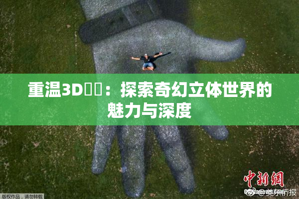 重温3D姉弚：探索奇幻立体世界的魅力与深度