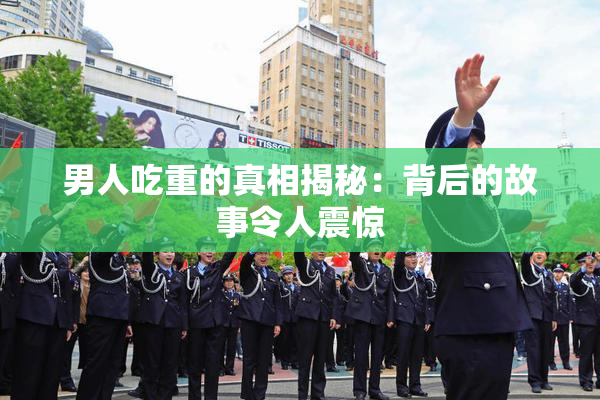 男人吃重的真相揭秘：背后的故事令人震惊