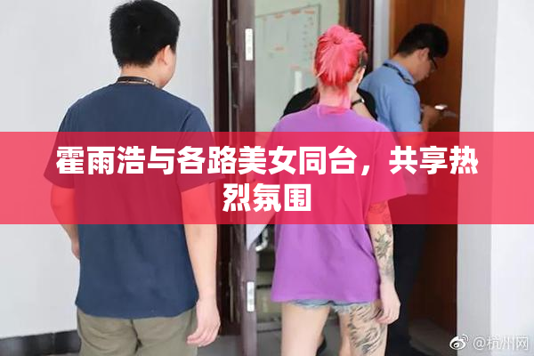 霍雨浩与各路美女同台，共享热烈氛围