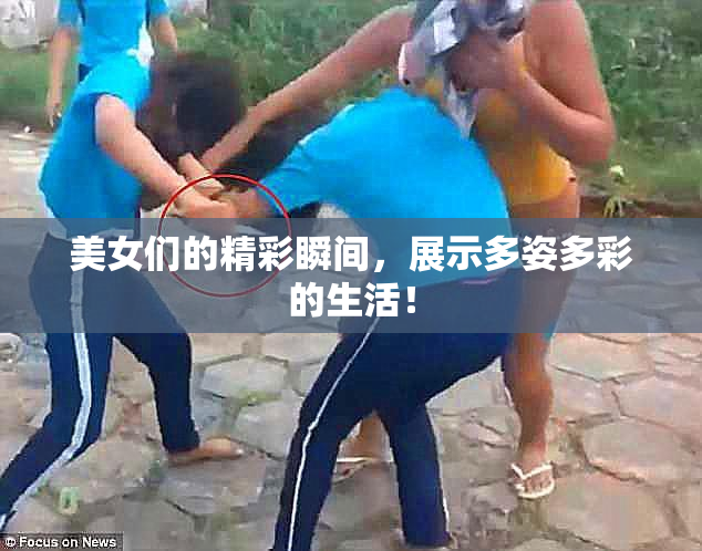 美女们的精彩瞬间，展示多姿多彩的生活！