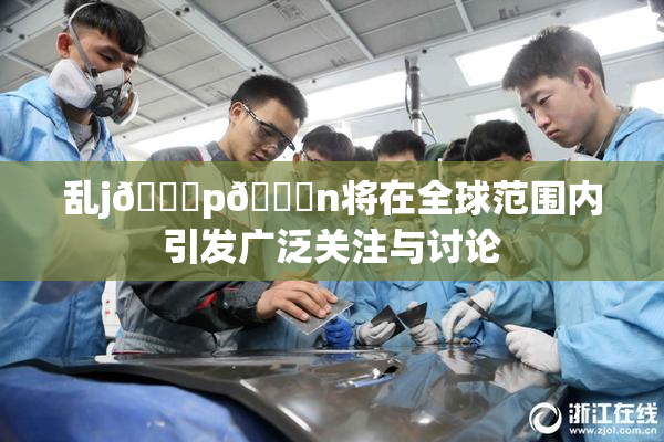 乱j🈚p🈚n将在全球范围内引发广泛关注与讨论