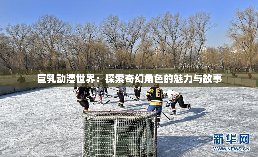 巨乳动漫世界：探索奇幻角色的魅力与故事