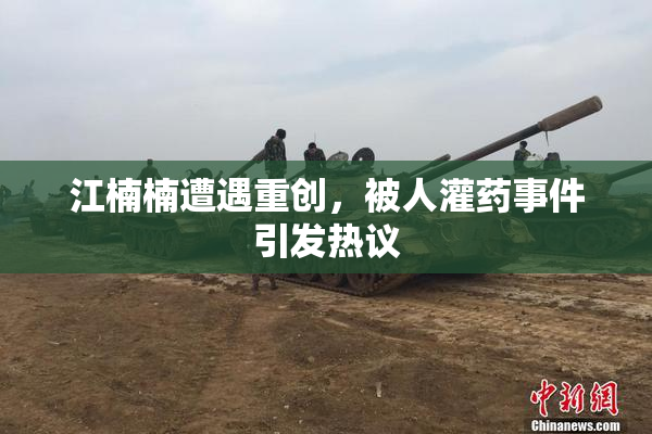 江楠楠遭遇重创，被人灌药事件引发热议