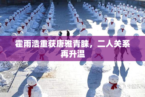 霍雨浩重获唐雅青睐，二人关系再升温