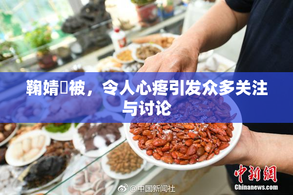 鞠婧祎被，令人心疼引发众多关注与讨论