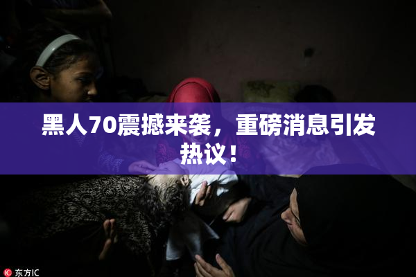 黑人70震撼来袭，重磅消息引发热议！