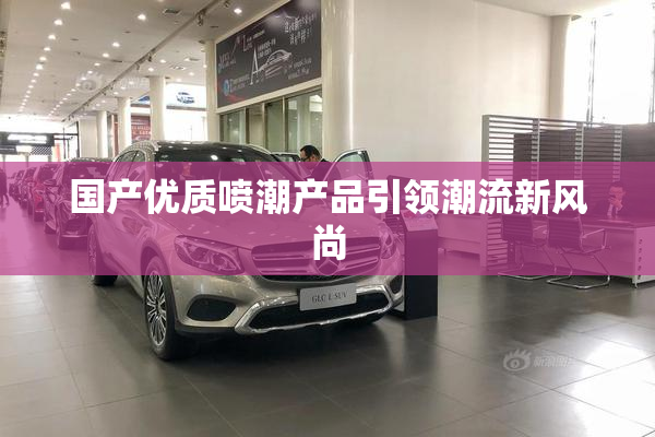国产优质喷潮产品引领潮流新风尚