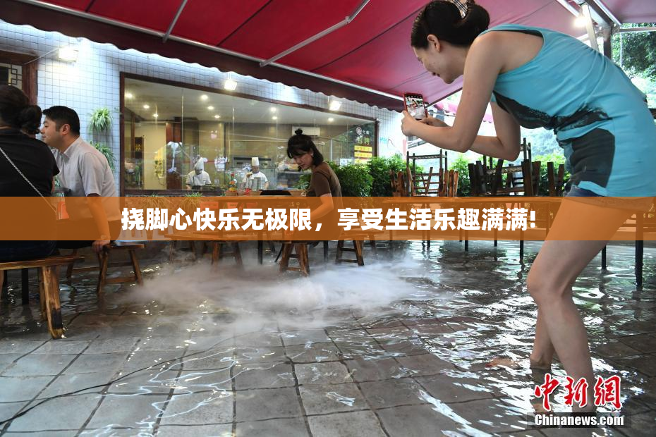 挠脚心快乐无极限，享受生活乐趣满满!