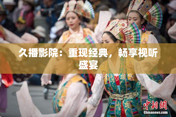 久播影院：重现经典，畅享视听盛宴