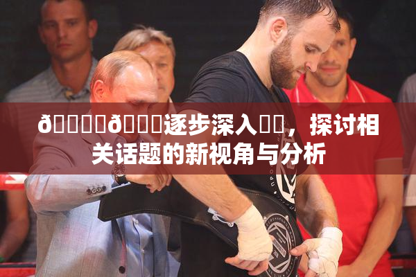 🔞‌🍌逐步深入❌‌，探讨相关话题的新视角与分析