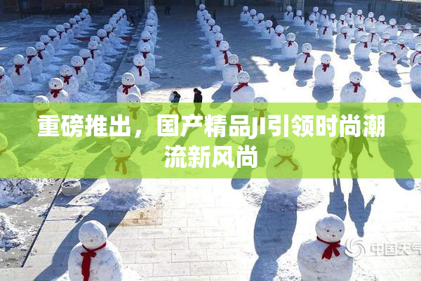 重磅推出，国产精品JI引领时尚潮流新风尚