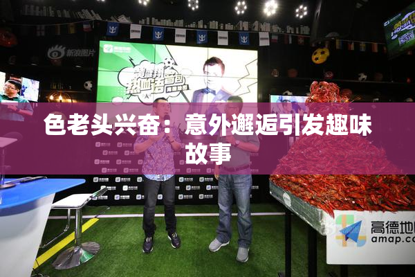 色老头兴奋：意外邂逅引发趣味故事