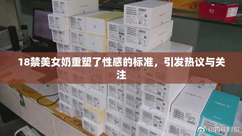 18禁美女奶重塑了性感的标准，引发热议与关注