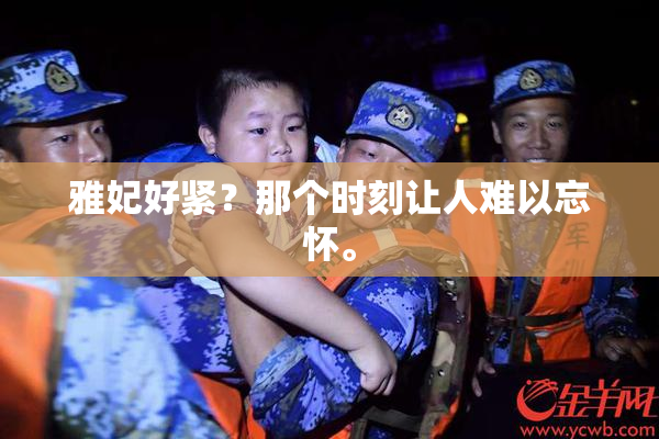 雅妃好紧？那个时刻让人难以忘怀。